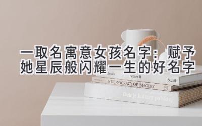 一取名寓意女孩名字:赋予她星辰般闪耀一生的好名字