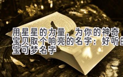 用星星的力量,为你的神奇宝贝取个响亮的名字:好听的宝可梦名字