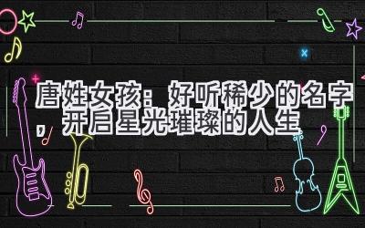 唐姓女孩:好听稀少的名字,开启星光璀璨的人生