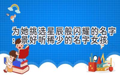 为她挑选星辰般闪耀的名字:景好听稀少的名字女孩