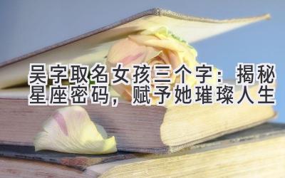 吴字取名女孩三个字:揭秘星座密码,赋予她璀璨人生