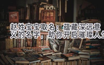 赵姓宝宝取名:蕴藏深远意义的名字,助你开启璀璨人生
