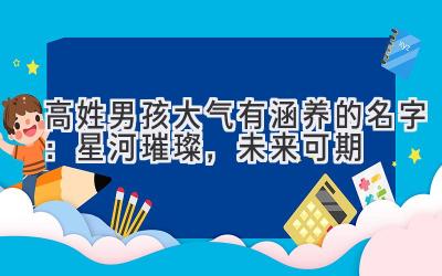 高姓男孩大气有涵养的名字:星河璀璨,未来可期