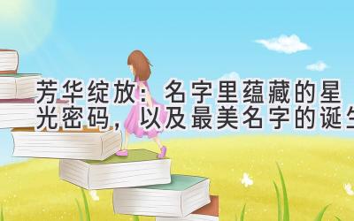  芳华绽放：名字里蕴藏的星光密码，以及最美名字的诞生 