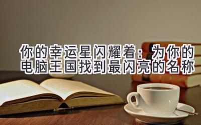 你的幸运星闪耀着:为你的电脑王国找到最闪亮的名称