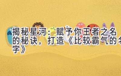 揭秘星河:赋予你王者之名的秘诀,打造《比较霸气的名字》