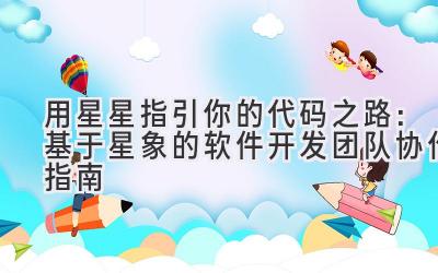 用星星指引你的代码之路:基于星象的软件开发团队协作指南