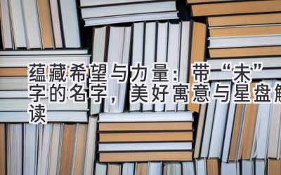 蕴藏希望与力量:带“未”字的名字,美好寓意与星盘解读