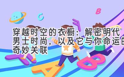 穿越时空的衣橱:解密明代男士时尚,以及它与你命运的奇妙关联