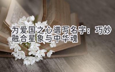 为爱国之心谱写名字:巧妙融合星象与中华魂