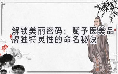 解锁美丽密码:赋予医美品牌独特灵性的命名秘诀