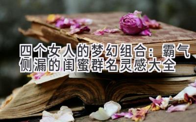 四个女人的梦幻组合:霸气侧漏的闺蜜群名灵感大全