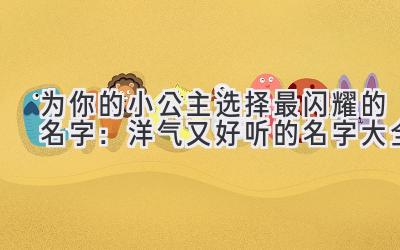 为你的小公主选择最闪耀的名字:洋气又好听的名字大全