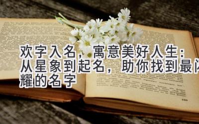欢字入名,寓意美好人生:从星象到起名,助你找到最闪耀的名字