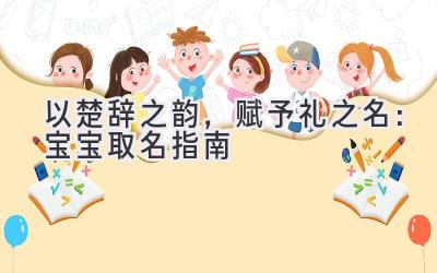 以楚辞之韵,赋予礼之名:宝宝取名指南