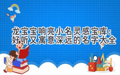 龙宝宝响亮小名灵感宝库:好听又寓意深远的名字大全