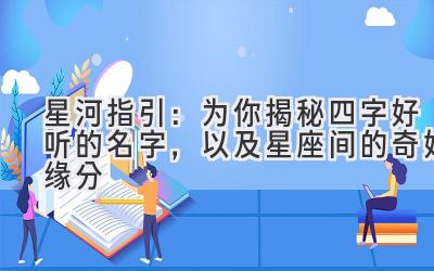 星河指引:为你揭秘四字好听的名字,以及星座间的奇妙缘分