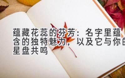 蕴藏花蕊的芬芳:名字里蕴含的独特魅力,以及它与你的星盘共鸣