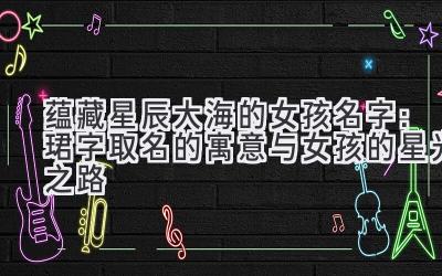 蕴藏星辰大海的女孩名字:珺字取名的寓意与女孩的星光之路