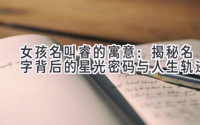 女孩名叫睿的寓意:揭秘名字背后的星光密码与人生轨迹