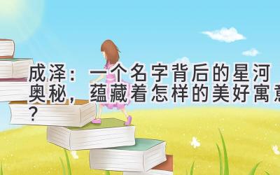 成泽:一个名字背后的星河奥秘,蕴藏着怎样的美好寓意?