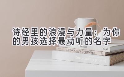 诗经里的浪漫与力量:为你的男孩选择最动听的名字