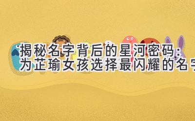 揭秘名字背后的星河密码:为芷瑜女孩选择最闪耀的名字