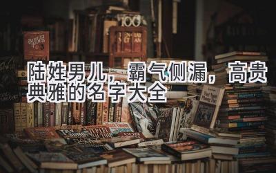 陆姓男儿,霸气侧漏,高贵典雅的名字大全