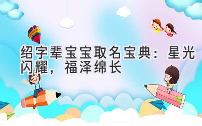 绍字辈宝宝取名宝典：星光闪耀，福泽绵长 