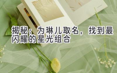  揭秘：为琳儿取名，找到最闪耀的星光组合 