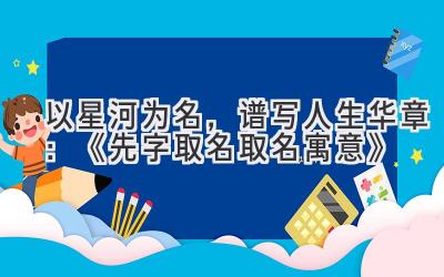 以星河为名,谱写人生华章:《先字取名取名寓意》