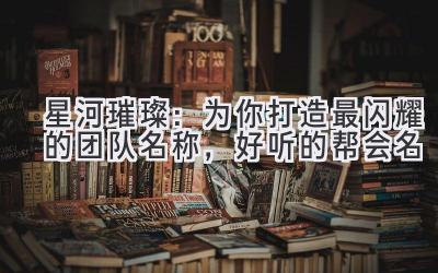 星河璀璨:为你打造最闪耀的团队名称,好听的帮会名
