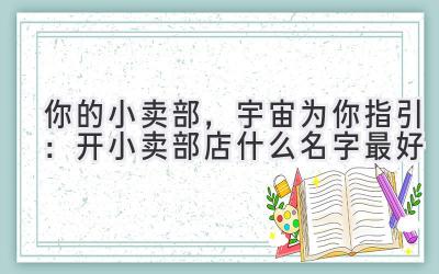 你的小卖部,宇宙为你指引:开小卖部店什么名字最好
