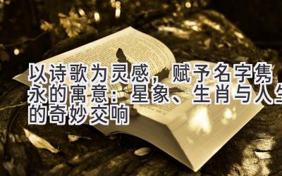 以诗歌为灵感,赋予名字隽永的寓意:星象、生肖与人生的奇妙交响