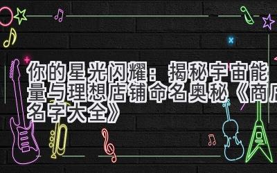  你的星光闪耀：揭秘宇宙能量与理想店铺命名奥秘《商店名字大全》 