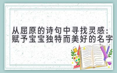 从屈原的诗句中寻找灵感:赋予宝宝独特而美好的名字