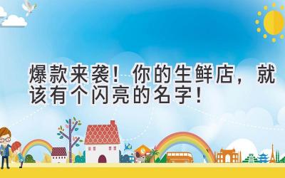 爆款来袭!你的生鲜店,就该有个闪亮的名字!