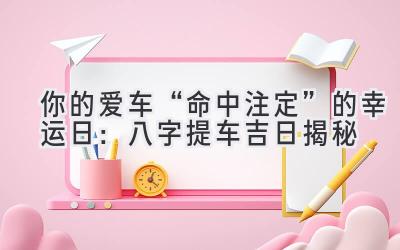 你的爱车“命中注定”的幸运日:八字提车吉日揭秘