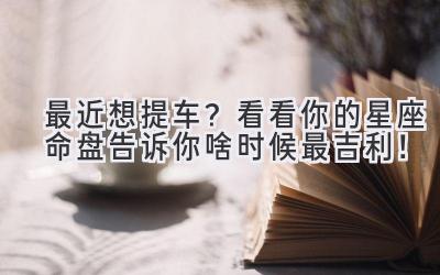 最近想提车?看看你的星座命盘告诉你啥时候最吉利!