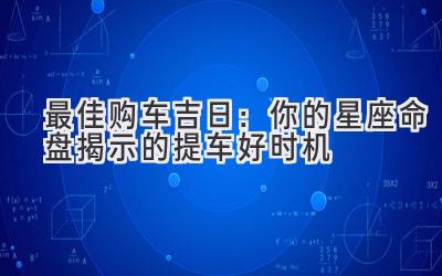 最佳购车吉日:你的星座命盘揭示的提车好时机