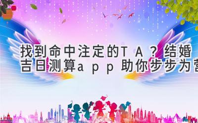 找到命中注定的TA?结婚吉日测算app助你步步为营