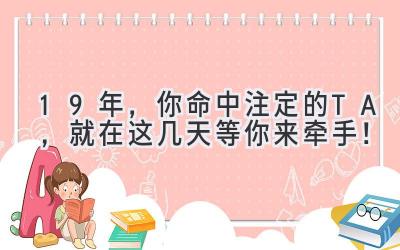 19年,你命中注定的TA,就在这几天等你来牵手!