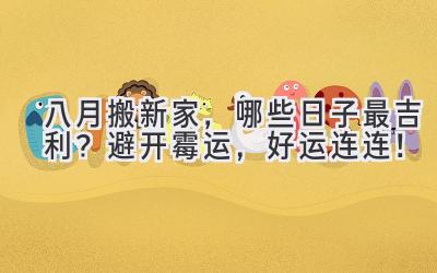 八月搬新家,哪些日子最吉利?避开霉运,好运连连!