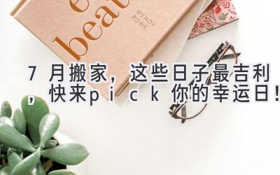  7月搬家，这些日子最吉利，快来pick你的幸运日！ 