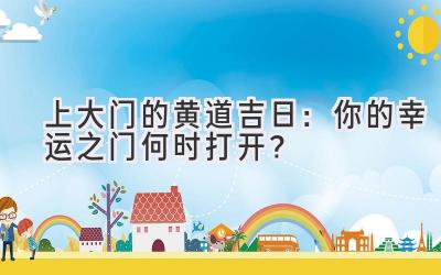 上大门的黄道吉日:你的幸运之门何时打开?
