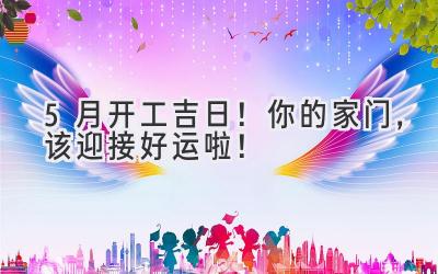  5月开工吉日！你的家门，该迎接好运啦！ 