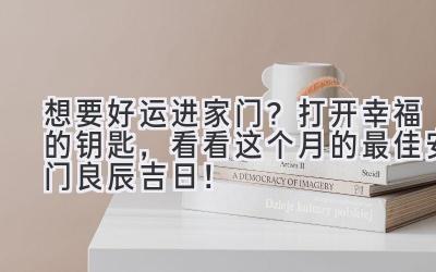 想要好运进家门?打开幸福的钥匙,看看这个月的最佳安门良辰吉日!