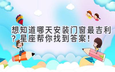   想知道哪天安装门窗最吉利？星座帮你找到答案！ 