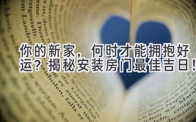 你的新家,何时才能拥抱好运?揭秘安装房门最佳吉日!
