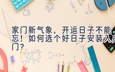 家门新气象,开运日子不能忘!如何选个好日子安装入户门?